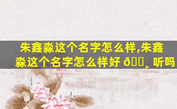 朱鑫淼这个名字怎么样,朱鑫淼这个名字怎么样好 🕸 听吗